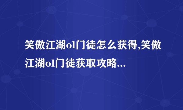 笑傲江湖ol门徒怎么获得,笑傲江湖ol门徒获取攻略 - 门徒获取攻略,笑傲江湖ol