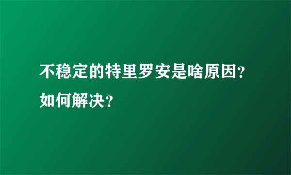 不稳定的特里罗安是啥原因？如何解决？