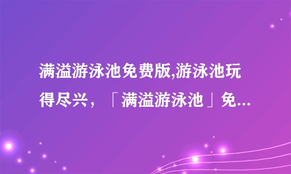 满溢游泳池免费版,游泳池玩得尽兴，「满溢游泳池」免费上线！