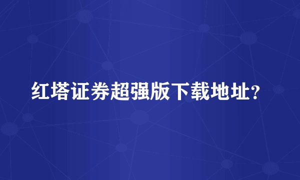 红塔证券超强版下载地址？