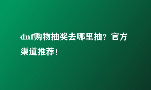 dnf购物抽奖去哪里抽？官方渠道推荐！