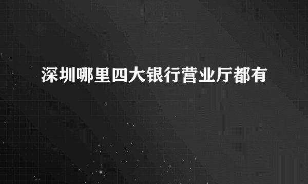 深圳哪里四大银行营业厅都有