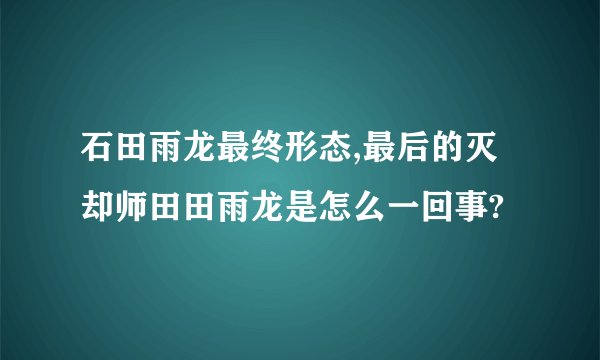 石田雨龙最终形态,最后的灭却师田田雨龙是怎么一回事?