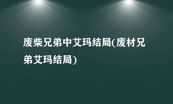 废柴兄弟中艾玛结局(废材兄弟艾玛结局)