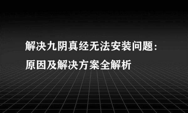 解决九阴真经无法安装问题：原因及解决方案全解析