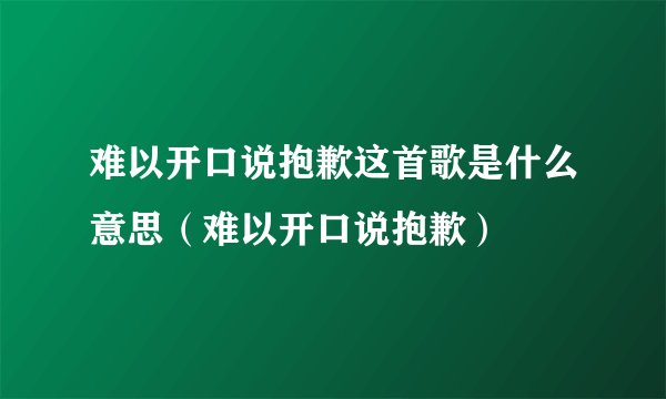 难以开口说抱歉这首歌是什么意思（难以开口说抱歉）