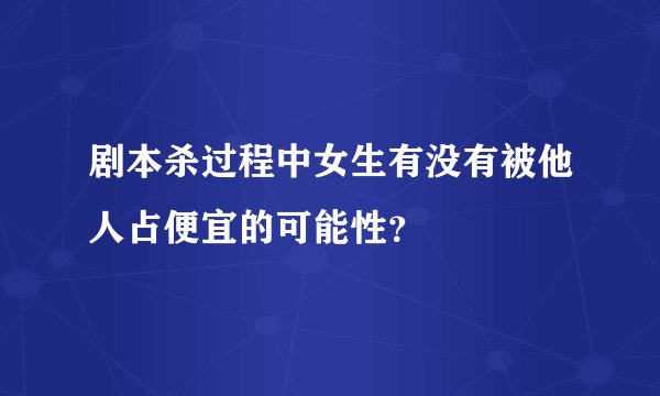 剧本杀过程中女生有没有被他人占便宜的可能性？