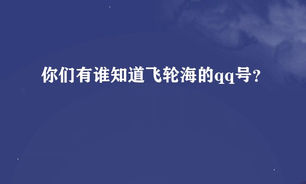 你们有谁知道飞轮海的qq号？