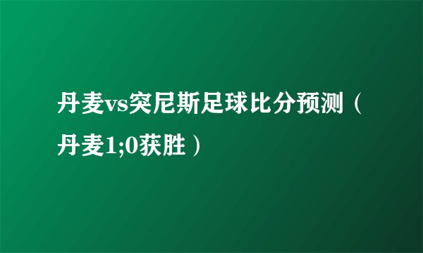 丹麦vs突尼斯足球比分预测（丹麦1;0获胜）