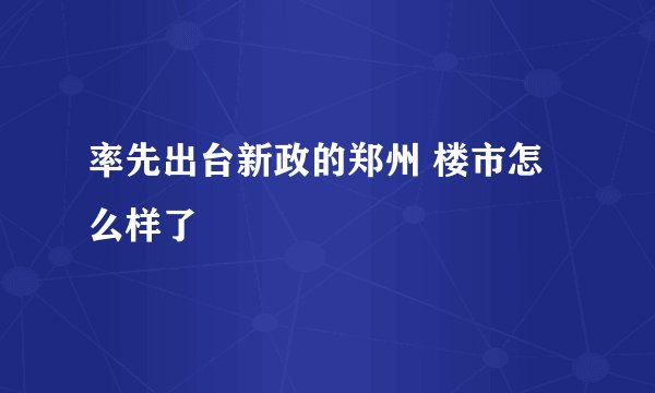 率先出台新政的郑州 楼市怎么样了