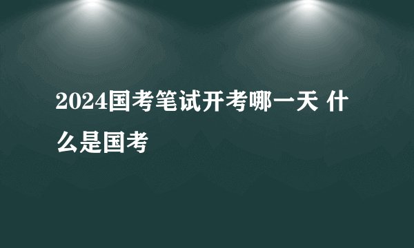 2024国考笔试开考哪一天 什么是国考