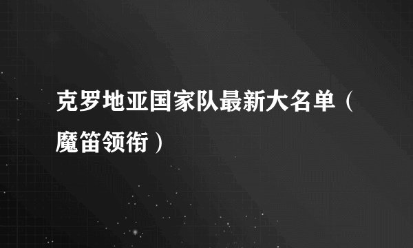克罗地亚国家队最新大名单（魔笛领衔）