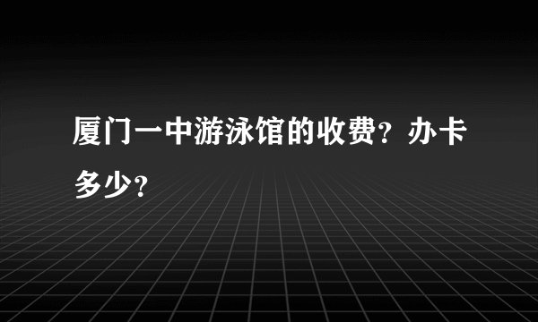 厦门一中游泳馆的收费？办卡多少？