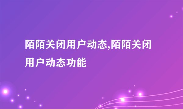 陌陌关闭用户动态,陌陌关闭用户动态功能