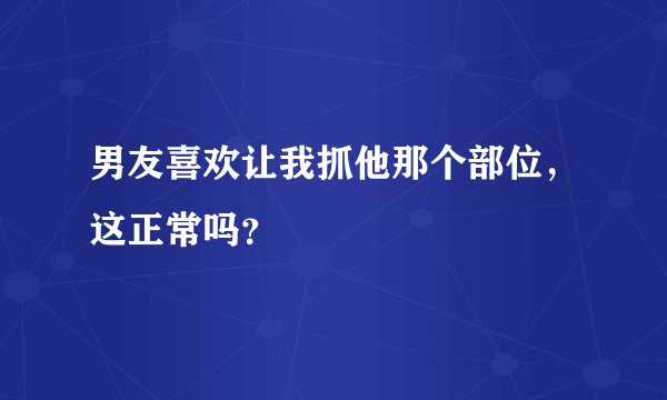 男友喜欢让我抓他那个部位，这正常吗？
