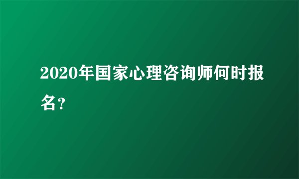 2020年国家心理咨询师何时报名？