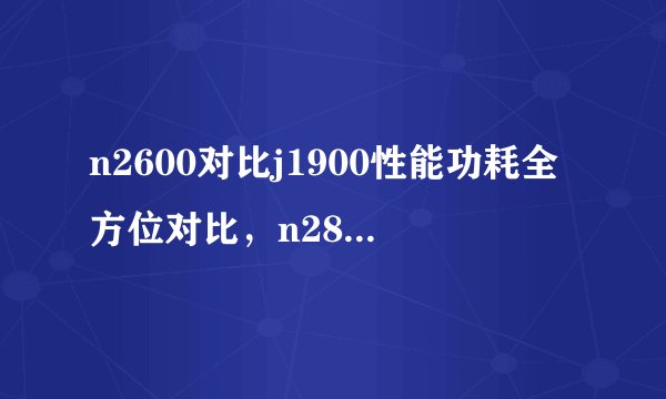 n2600对比j1900性能功耗全方位对比，n2806 j1900对比