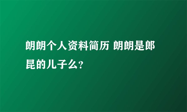 朗朗个人资料简历 朗朗是郎昆的儿子么？