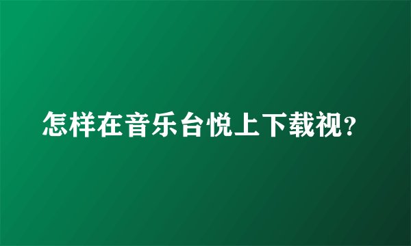 怎样在音乐台悦上下载视？