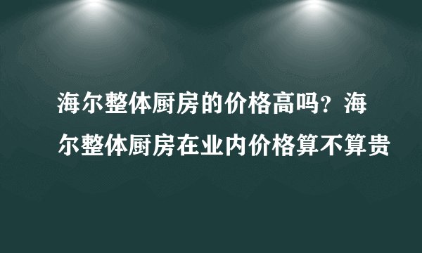 海尔整体厨房的价格高吗？海尔整体厨房在业内价格算不算贵