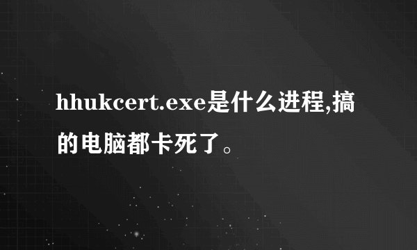hhukcert.exe是什么进程,搞的电脑都卡死了。