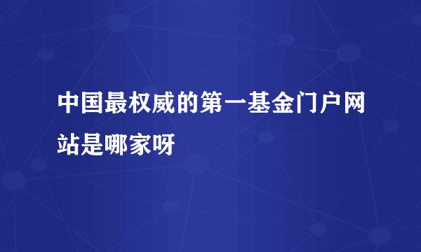 中国最权威的第一基金门户网站是哪家呀