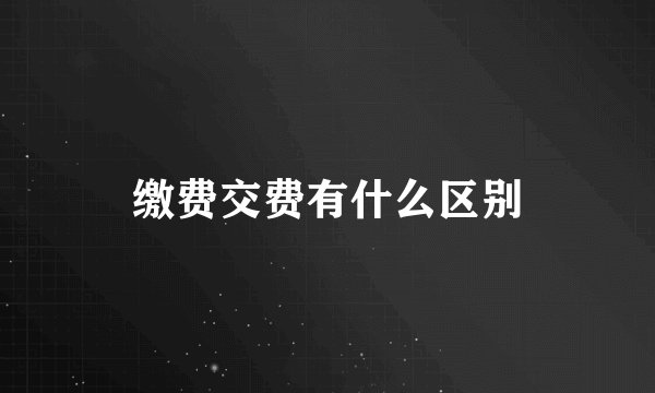 缴费交费有什么区别