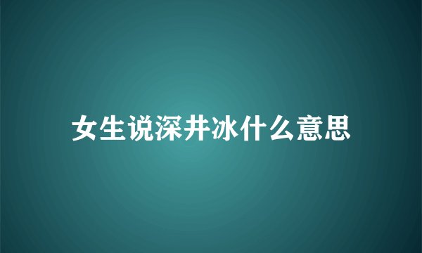 女生说深井冰什么意思