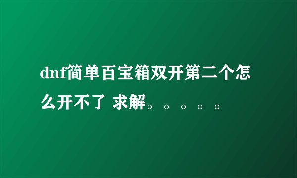 dnf简单百宝箱双开第二个怎么开不了 求解。。。。。