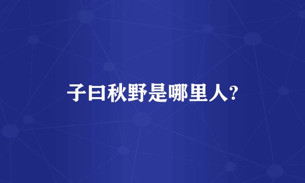 子曰秋野是哪里人?
