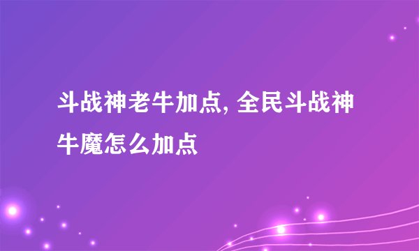 斗战神老牛加点, 全民斗战神牛魔怎么加点