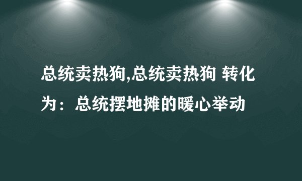总统卖热狗,总统卖热狗 转化为：总统摆地摊的暖心举动