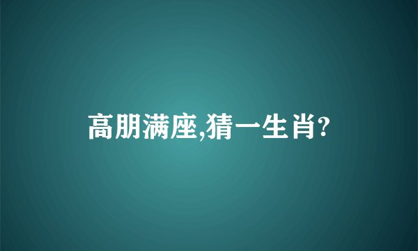 高朋满座,猜一生肖?