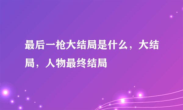 最后一枪大结局是什么，大结局，人物最终结局