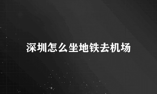 深圳怎么坐地铁去机场
