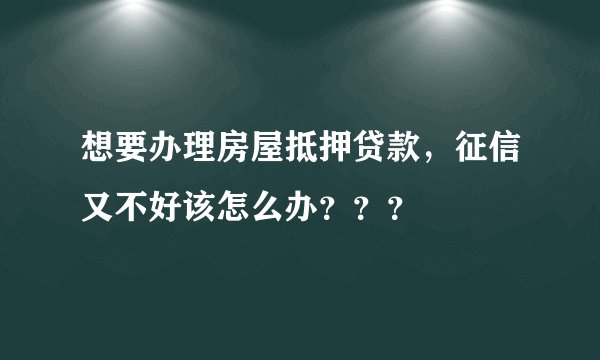 想要办理房屋抵押贷款，征信又不好该怎么办？？？