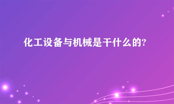 化工设备与机械是干什么的?