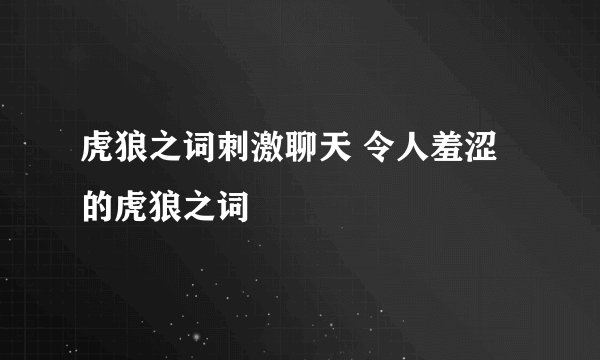 虎狼之词刺激聊天 令人羞涩的虎狼之词