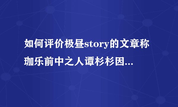 如何评价极昼story的文章称珈乐前中之人谭杉杉因被开盒网
