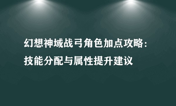 幻想神域战弓角色加点攻略：技能分配与属性提升建议