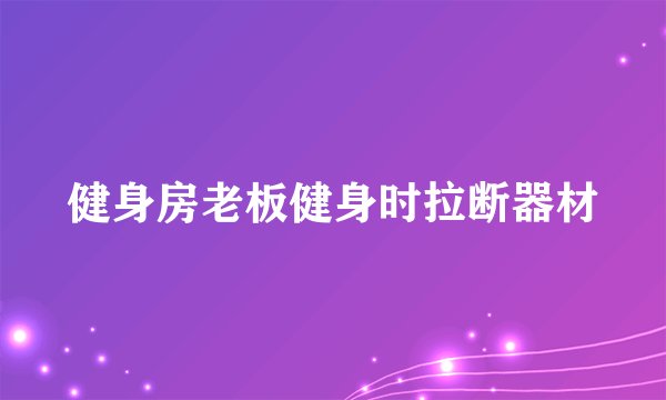 健身房老板健身时拉断器材