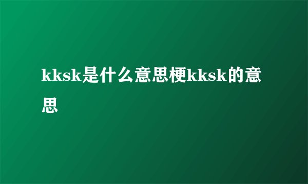 kksk是什么意思梗kksk的意思