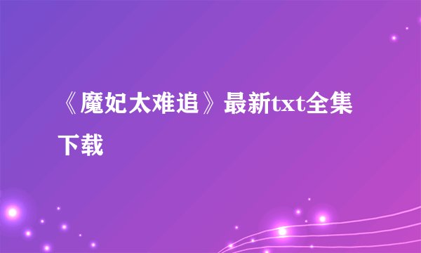 《魔妃太难追》最新txt全集下载
