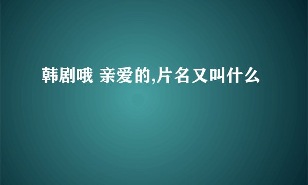 韩剧哦 亲爱的,片名又叫什么