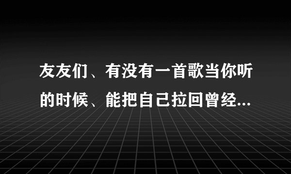 友友们、有没有一首歌当你听的时候、能把自己拉回曾经的那个年代！笑过、哭过！爱了、散了、……