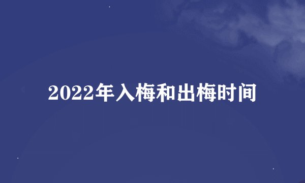2022年入梅和出梅时间