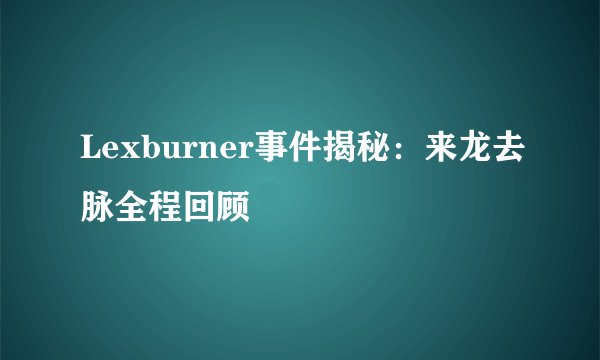 Lexburner事件揭秘：来龙去脉全程回顾