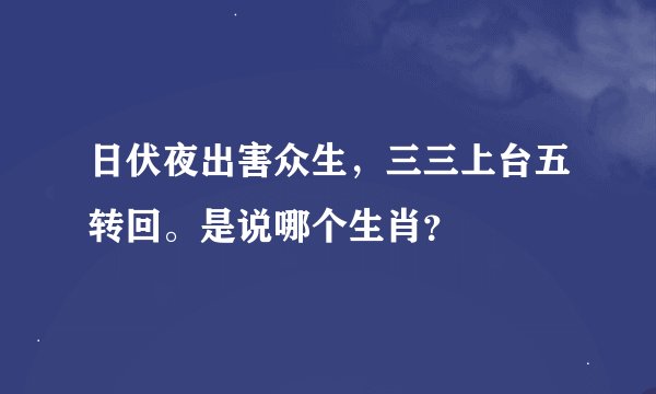 日伏夜出害众生，三三上台五转回。是说哪个生肖？