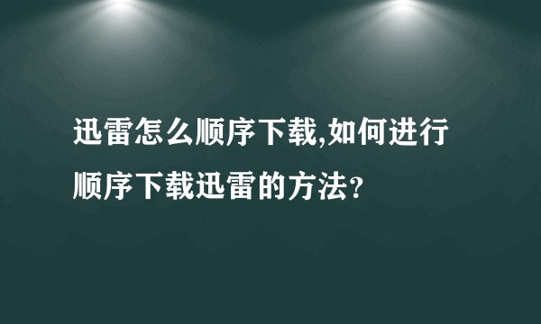 迅雷怎么顺序下载,如何进行顺序下载迅雷的方法？