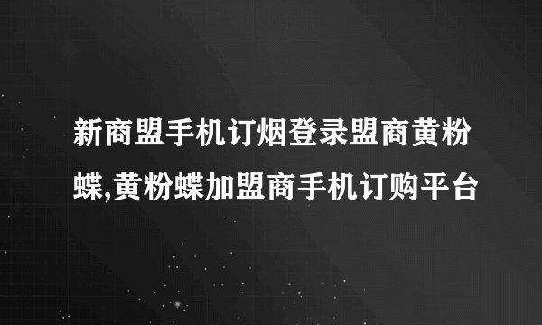 新商盟手机订烟登录盟商黄粉蝶,黄粉蝶加盟商手机订购平台